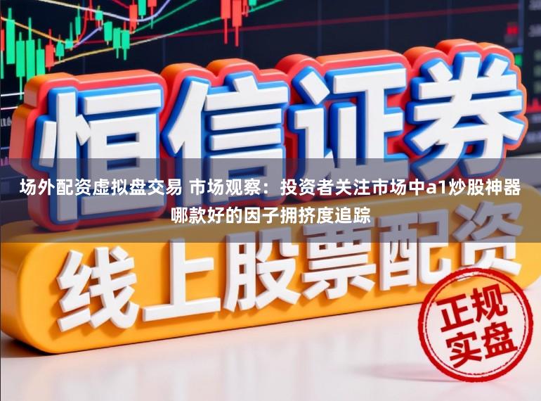 场外配资虚拟盘交易 市场观察：投资者关注市场中a1炒股神器哪款好的因子拥挤度追踪