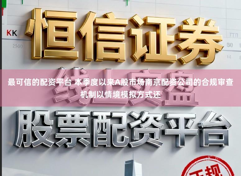 最可信的配资平台 本季度以来A股市场南京配资公司的合规审查机制以情境模拟方式还