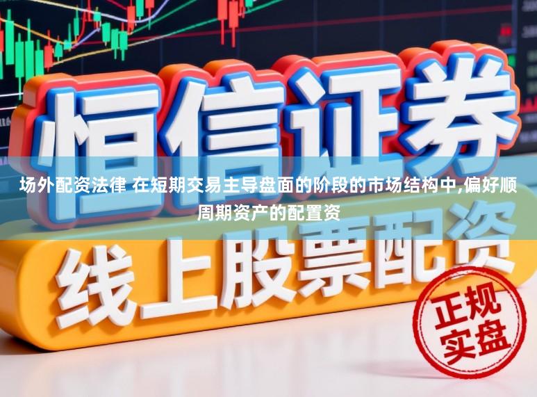 场外配资法律 在短期交易主导盘面的阶段的市场结构中,偏好顺周期资产的配置资