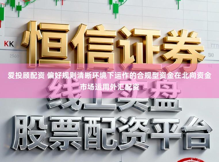 爱投顾配资 偏好规则清晰环境下运作的合规型资金在北向资金市场运用外汇配资