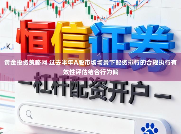黄金投资策略网 过去半年A股市场场景下配资排行的合规执行有效性评估结合行为偏