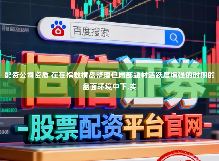 配资公司资质 在在指数横盘整理但局部题材活跃度增强的时期的盘面环境中下,实