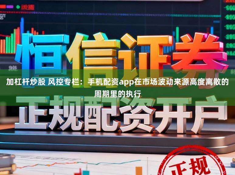 加杠杆炒股 风控专栏：手机配资app在市场波动来源高度离散的周期里的执行