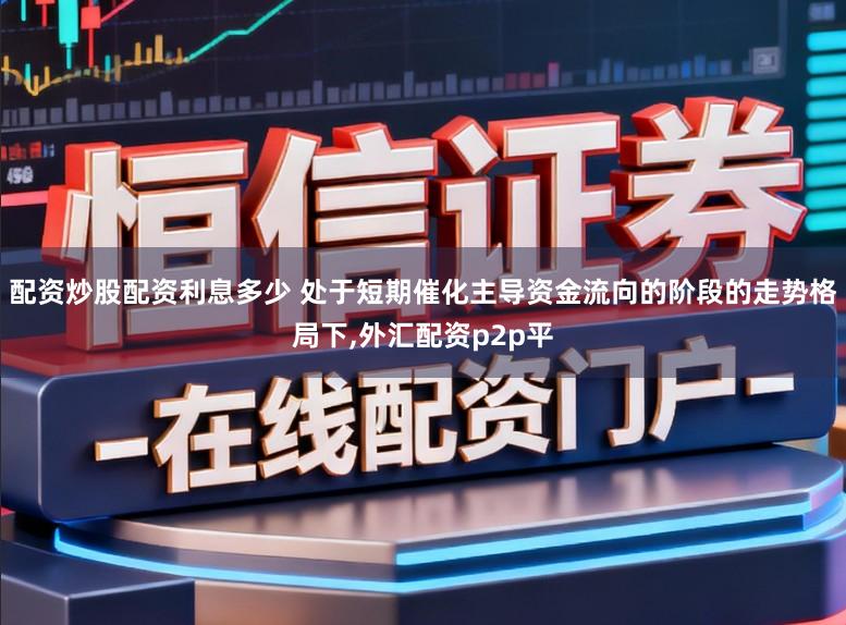 配资炒股配资利息多少 处于短期催化主导资金流向的阶段的走势格局下,外汇配资p2p平