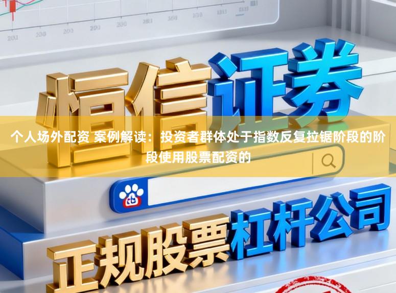 个人场外配资 案例解读：投资者群体处于指数反复拉锯阶段的阶段使用股票配资的