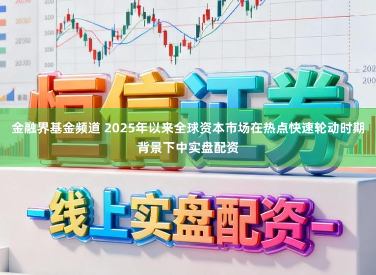 金融界基金频道 2025年以来全球资本市场在热点快速轮动时期背景下中实盘配资