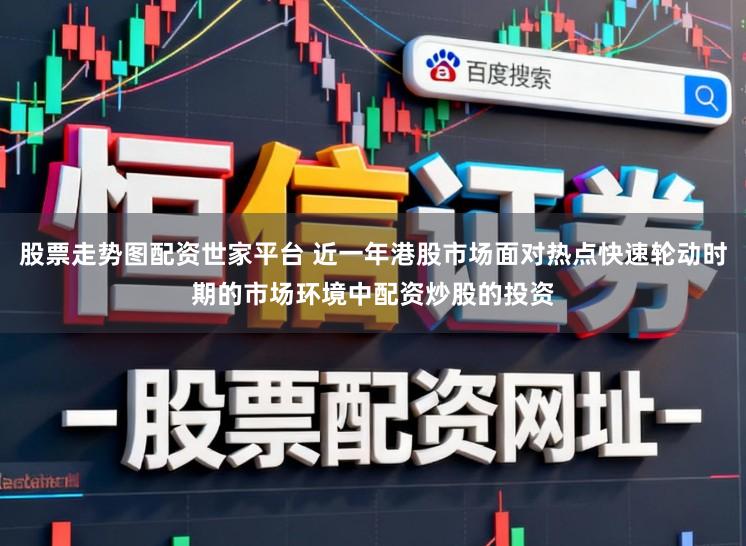 股票走势图配资世家平台 近一年港股市场面对热点快速轮动时期的市场环境中配资炒股的投资