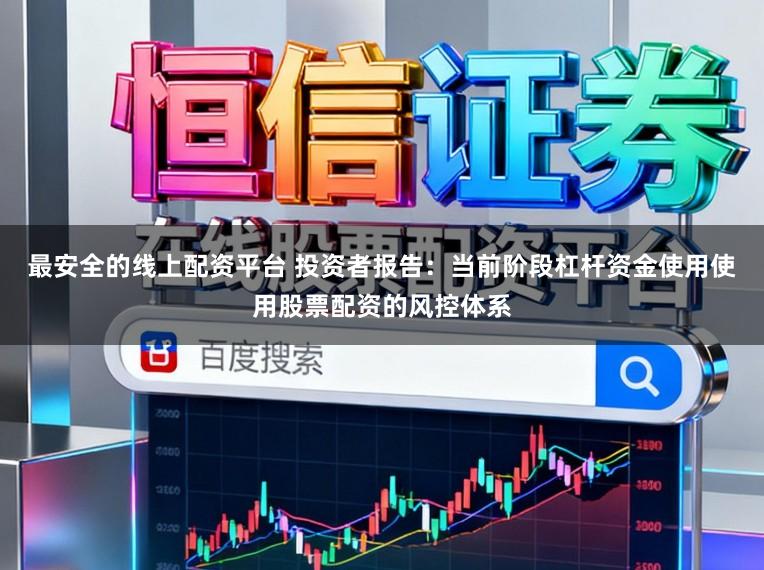 最安全的线上配资平台 投资者报告：当前阶段杠杆资金使用使用股票配资的风控体系