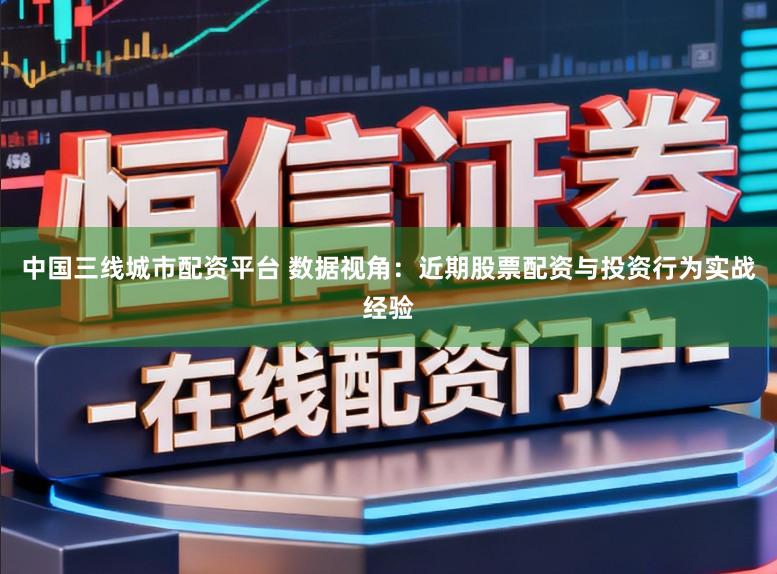 中国三线城市配资平台 数据视角：近期股票配资与投资行为实战经验
