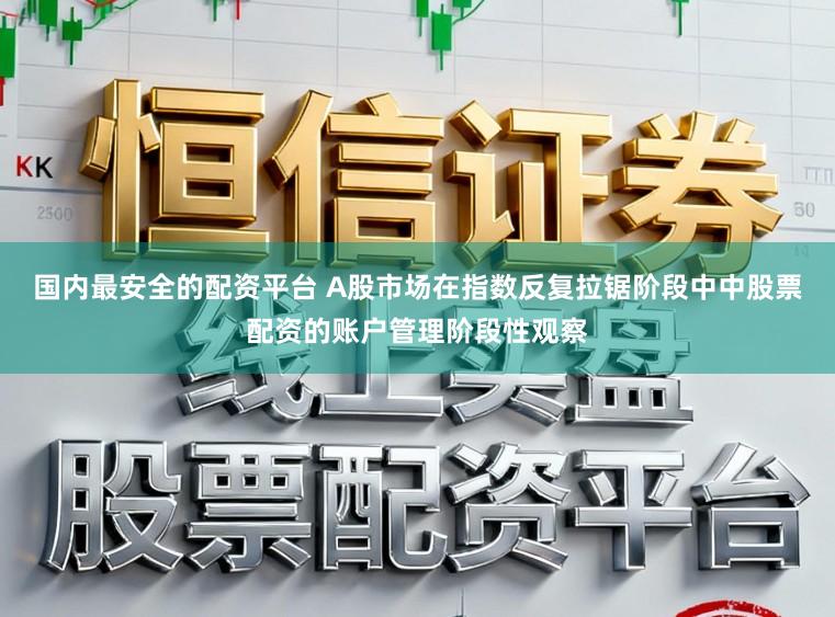 国内最安全的配资平台 A股市场在指数反复拉锯阶段中中股票配资的账户管理阶段性观察
