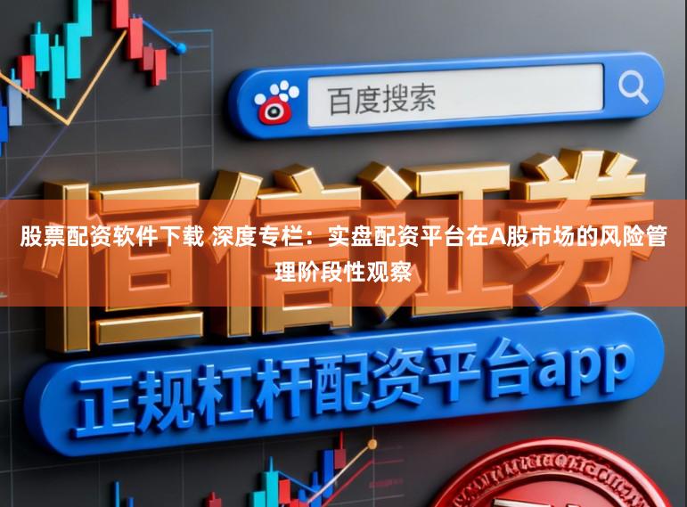 股票配资软件下载 深度专栏：实盘配资平台在A股市场的风险管理阶段性观察
