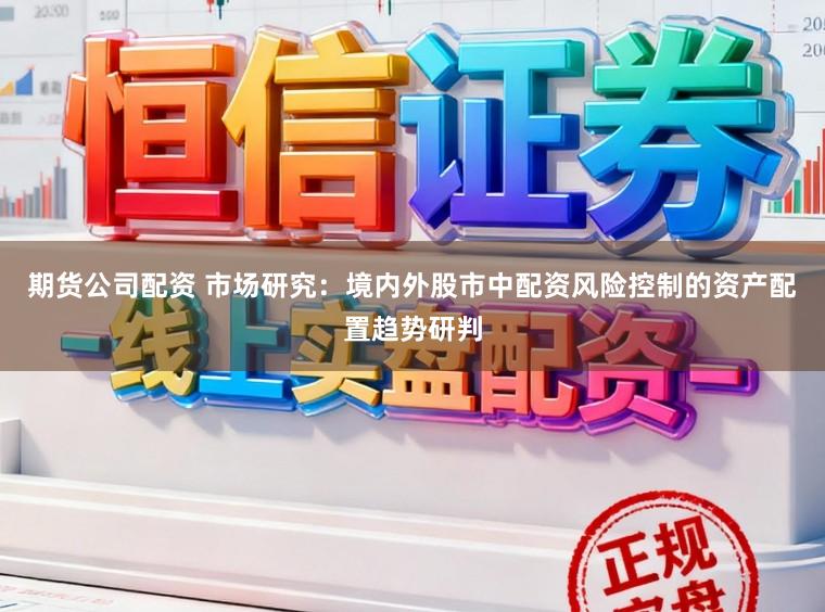 期货公司配资 市场研究：境内外股市中配资风险控制的资产配置趋势研判