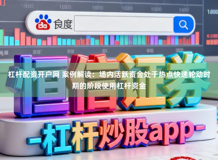 杠杆配资开户网 案例解读：场内活跃资金处于热点快速轮动时期的阶段使用杠杆资金