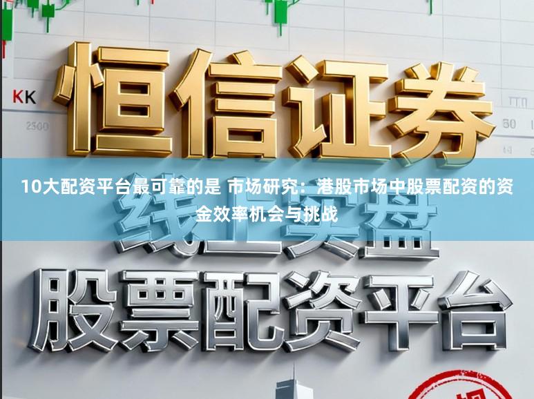 10大配资平台最可靠的是 市场研究：港股市场中股票配资的资金效率机会与挑战