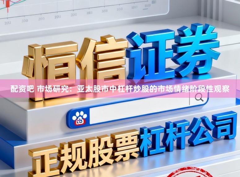 配资吧 市场研究：亚太股市中杠杆炒股的市场情绪阶段性观察