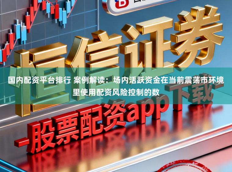 国内配资平台排行 案例解读：场内活跃资金在当前震荡市环境里使用配资风险控制的数