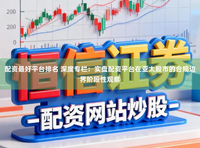 配资最好平台排名 深度专栏：实盘配资平台在亚太股市的合规边界阶段性观察