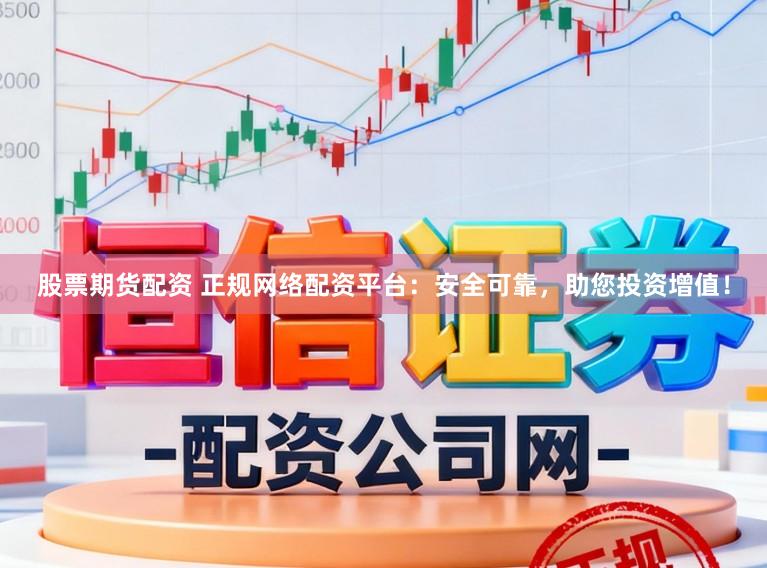 股票期货配资 正规网络配资平台：安全可靠，助您投资增值！