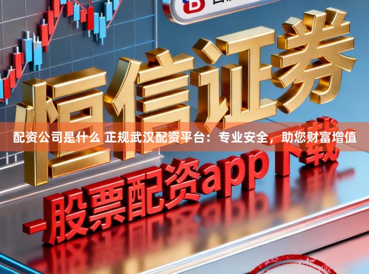 配资公司是什么 正规武汉配资平台：专业安全，助您财富增值