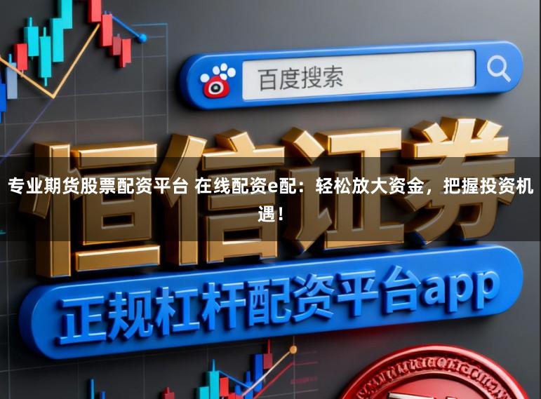 专业期货股票配资平台 在线配资e配：轻松放大资金，把握投资机遇！