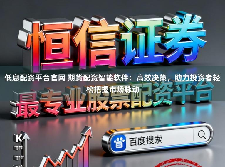 低息配资平台官网 期货配资智能软件：高效决策，助力投资者轻松把握市场脉动