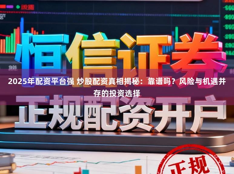2025年配资平台强 炒股配资真相揭秘：靠谱吗？风险与机遇并存的投资选择