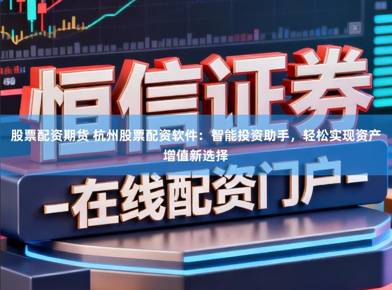 股票配资期货 杭州股票配资软件：智能投资助手，轻松实现资产增值新选择