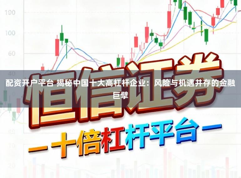 配资开户平台 揭秘中国十大高杠杆企业：风险与机遇并存的金融巨擘