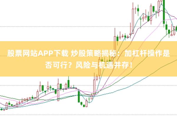 股票网站APP下载 炒股策略揭秘：加杠杆操作是否可行？风险与机遇并存！