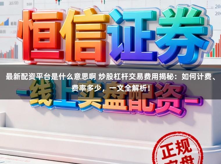 最新配资平台是什么意思啊 炒股杠杆交易费用揭秘：如何计费、费率多少，一文全解析！