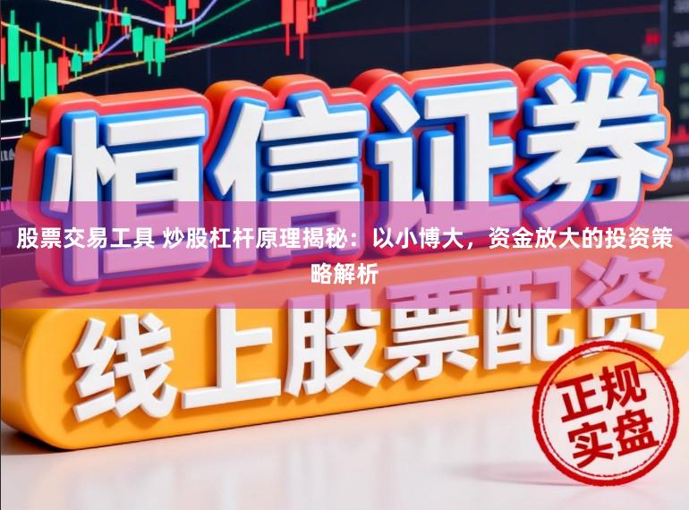 股票交易工具 炒股杠杆原理揭秘：以小博大，资金放大的投资策略解析