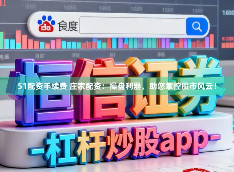 51配资手续费 庄家配资：操盘利器，助您掌控股市风云！