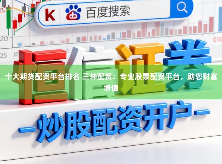十大期货配资平台排名 三坤配资：专业股票配资平台，助您财富增值