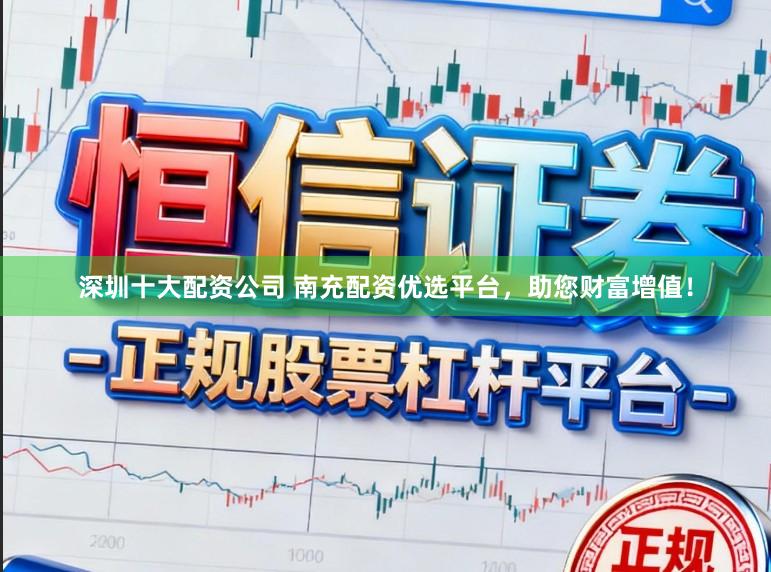 深圳十大配资公司 南充配资优选平台，助您财富增值！