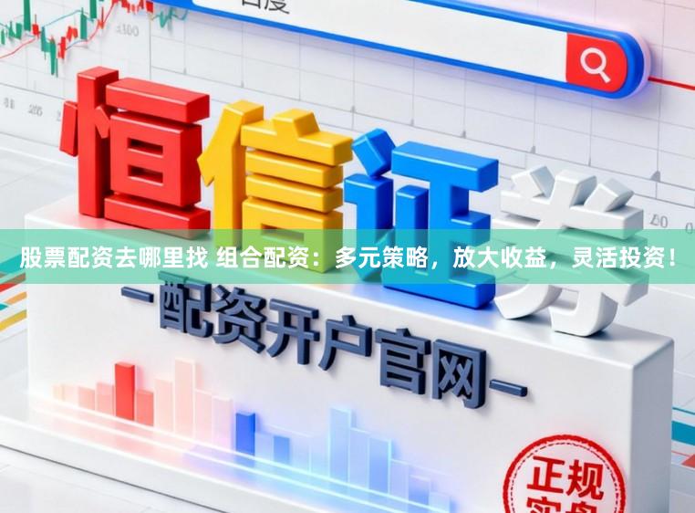 股票配资去哪里找 组合配资：多元策略，放大收益，灵活投资！