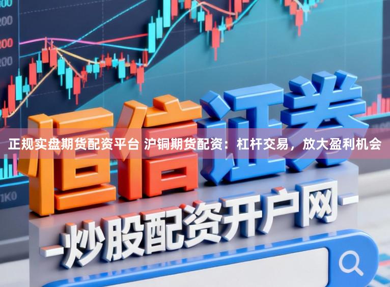 正规实盘期货配资平台 沪铜期货配资：杠杆交易，放大盈利机会