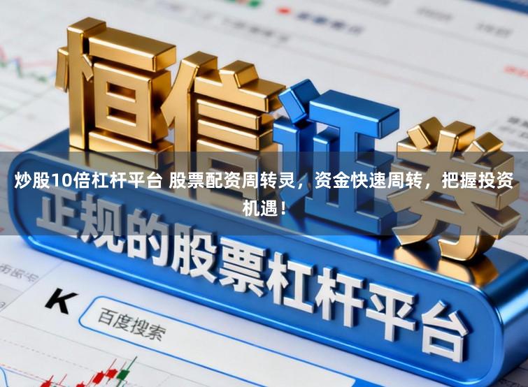 炒股10倍杠杆平台 股票配资周转灵，资金快速周转，把握投资机遇！