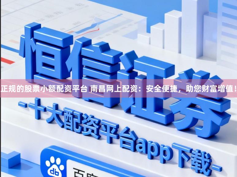 正规的股票小额配资平台 南昌网上配资：安全便捷，助您财富增值！