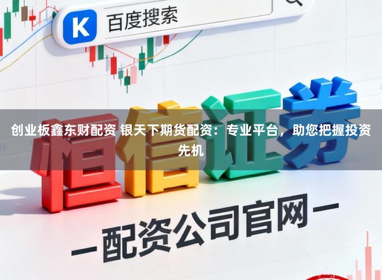 创业板鑫东财配资 银天下期货配资：专业平台，助您把握投资先机