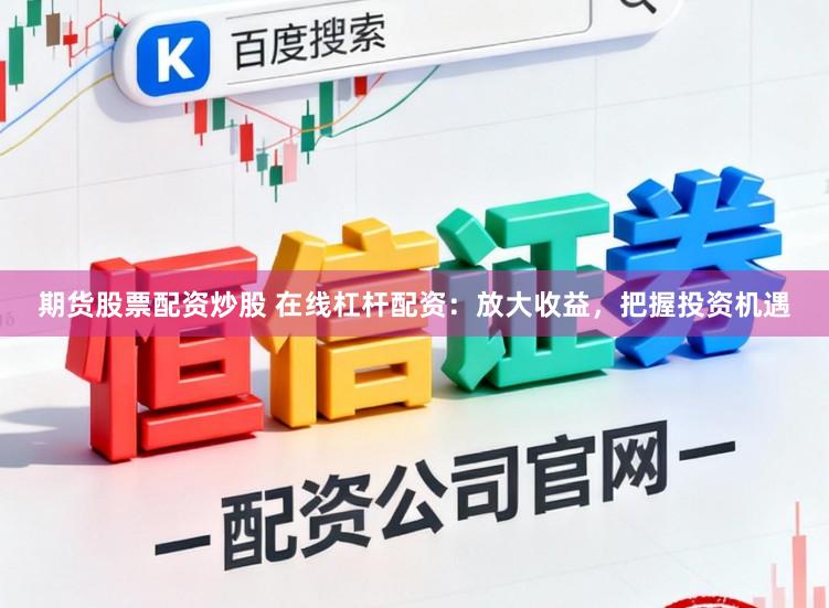 期货股票配资炒股 在线杠杆配资：放大收益，把握投资机遇