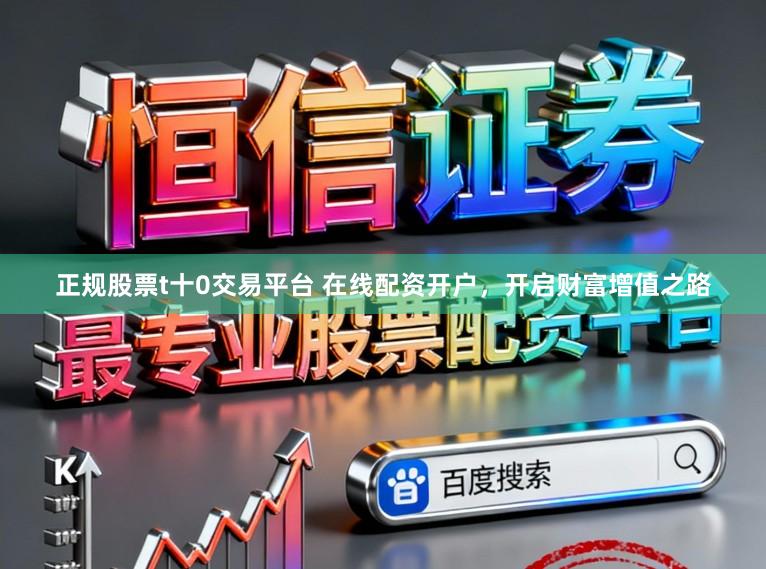 正规股票t十0交易平台 在线配资开户，开启财富增值之路