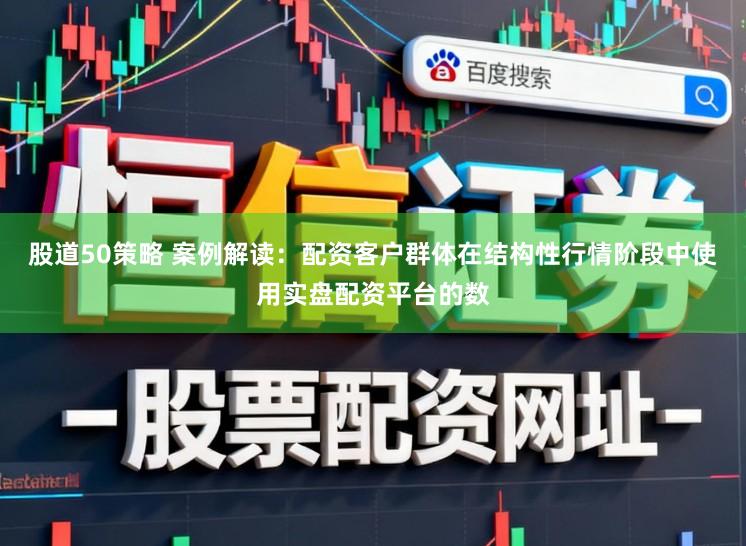 股道50策略 案例解读：配资客户群体在结构性行情阶段中使用实盘配资平台的数