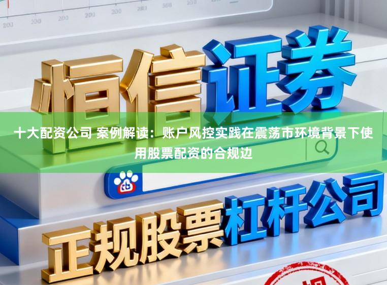 十大配资公司 案例解读：账户风控实践在震荡市环境背景下使用股票配资的合规边