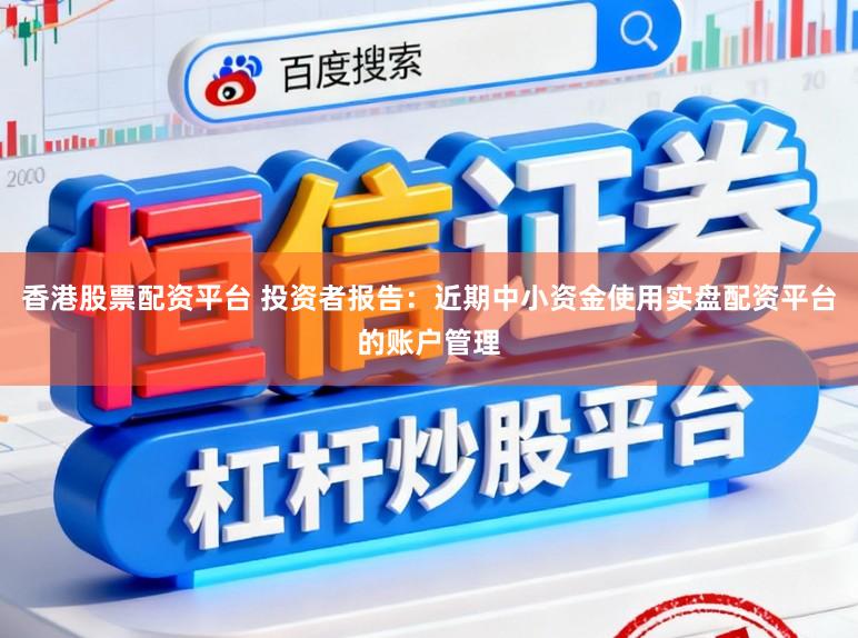 香港股票配资平台 投资者报告：近期中小资金使用实盘配资平台的账户管理