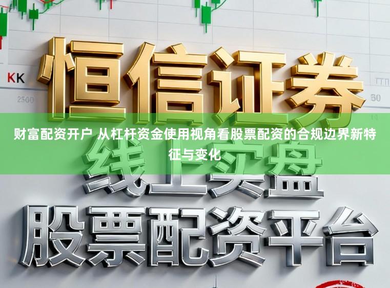 财富配资开户 从杠杆资金使用视角看股票配资的合规边界新特征与变化