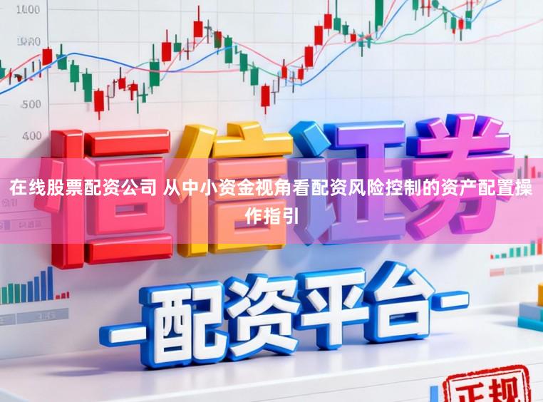 在线股票配资公司 从中小资金视角看配资风险控制的资产配置操作指引