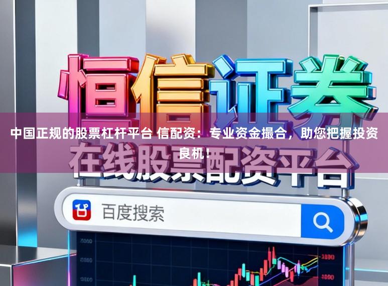 中国正规的股票杠杆平台 信配资：专业资金撮合，助您把握投资良机！