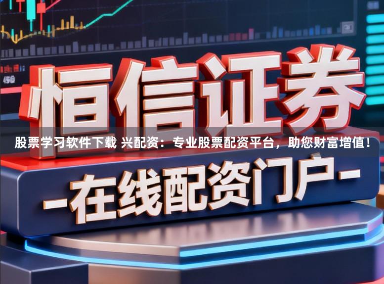 股票学习软件下载 兴配资：专业股票配资平台，助您财富增值！