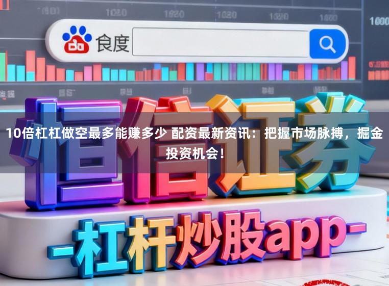10倍杠杠做空最多能赚多少 配资最新资讯：把握市场脉搏，掘金投资机会！