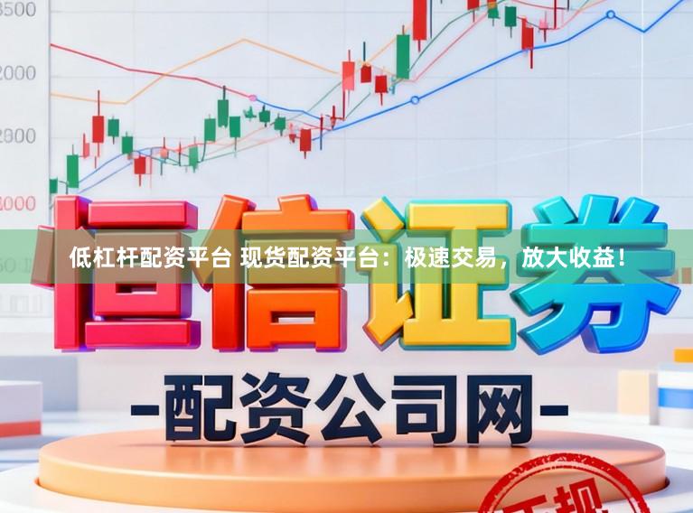 低杠杆配资平台 现货配资平台：极速交易，放大收益！